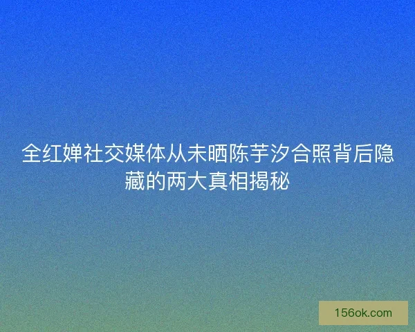 全红婵社交媒体从未晒陈芋汐合照背后隐藏的两大真相揭秘